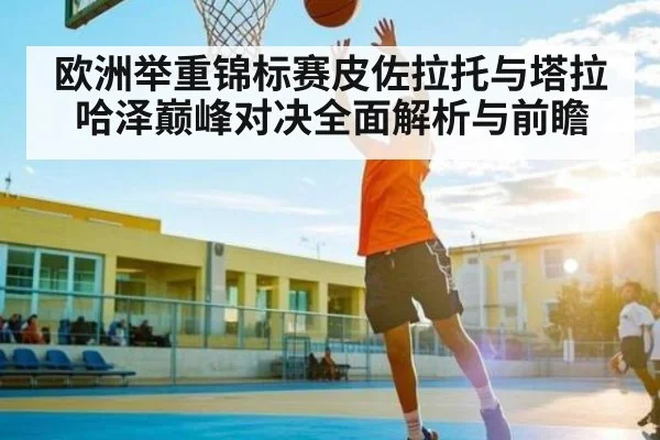 欧洲举重锦标赛皮佐拉托与塔拉哈泽巅峰对决全面解析与前瞻（kaiyun sports）